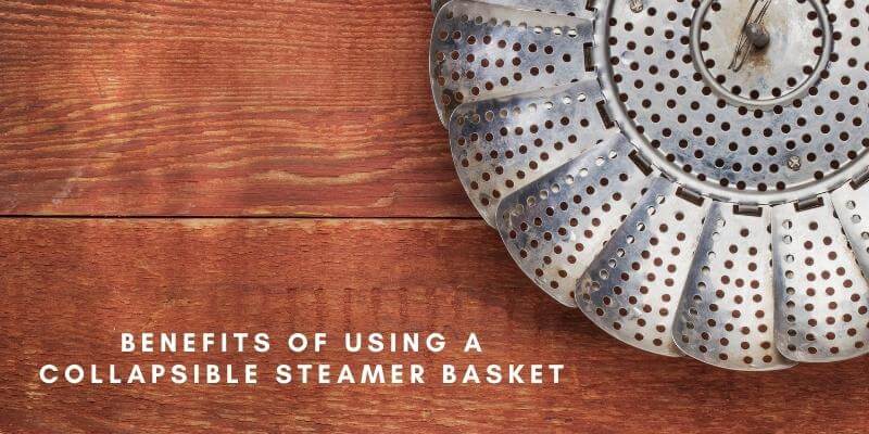 Benefits of using a collapsible steamer basket