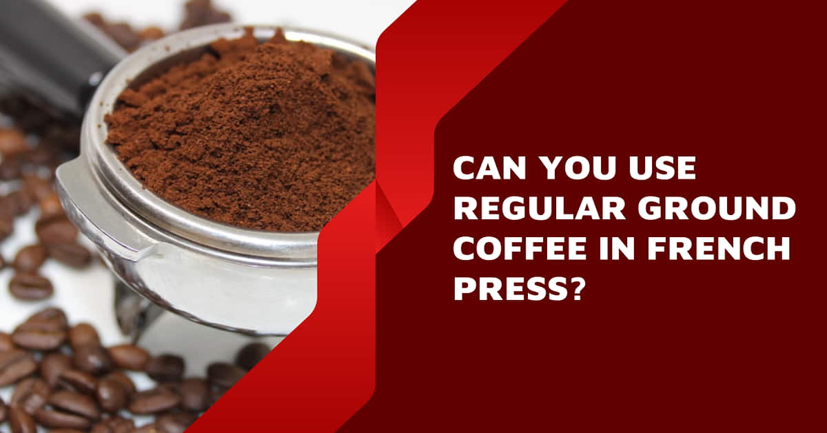 Can You Use Regular Ground Coffee In French Press